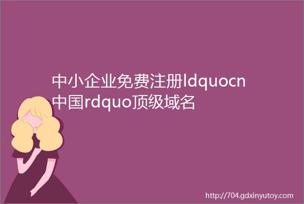中小企业免费注册ldquocn中国rdquo顶级域名