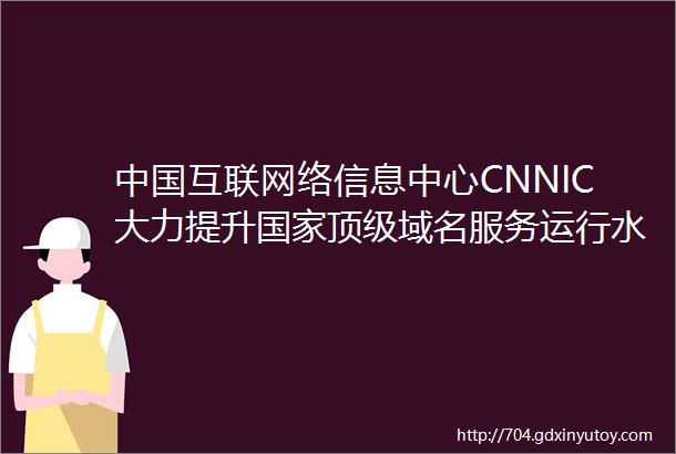 中国互联网络信息中心CNNIC大力提升国家顶级域名服务运行水平助力复工复产再提速