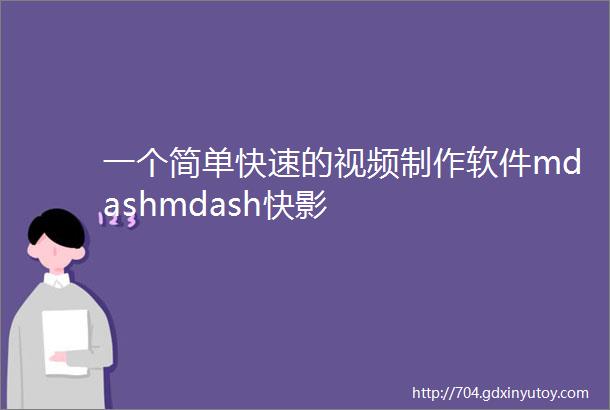 一个简单快速的视频制作软件mdashmdash快影